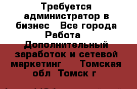 Требуется администратор в бизнес - Все города Работа » Дополнительный заработок и сетевой маркетинг   . Томская обл.,Томск г.